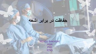 ‫اشعه‬ ‫برابر‬ ‫در‬ ‫حفاظت‬
MEHDI BAKHSHI
MSN
PhD
ICNS
1
 