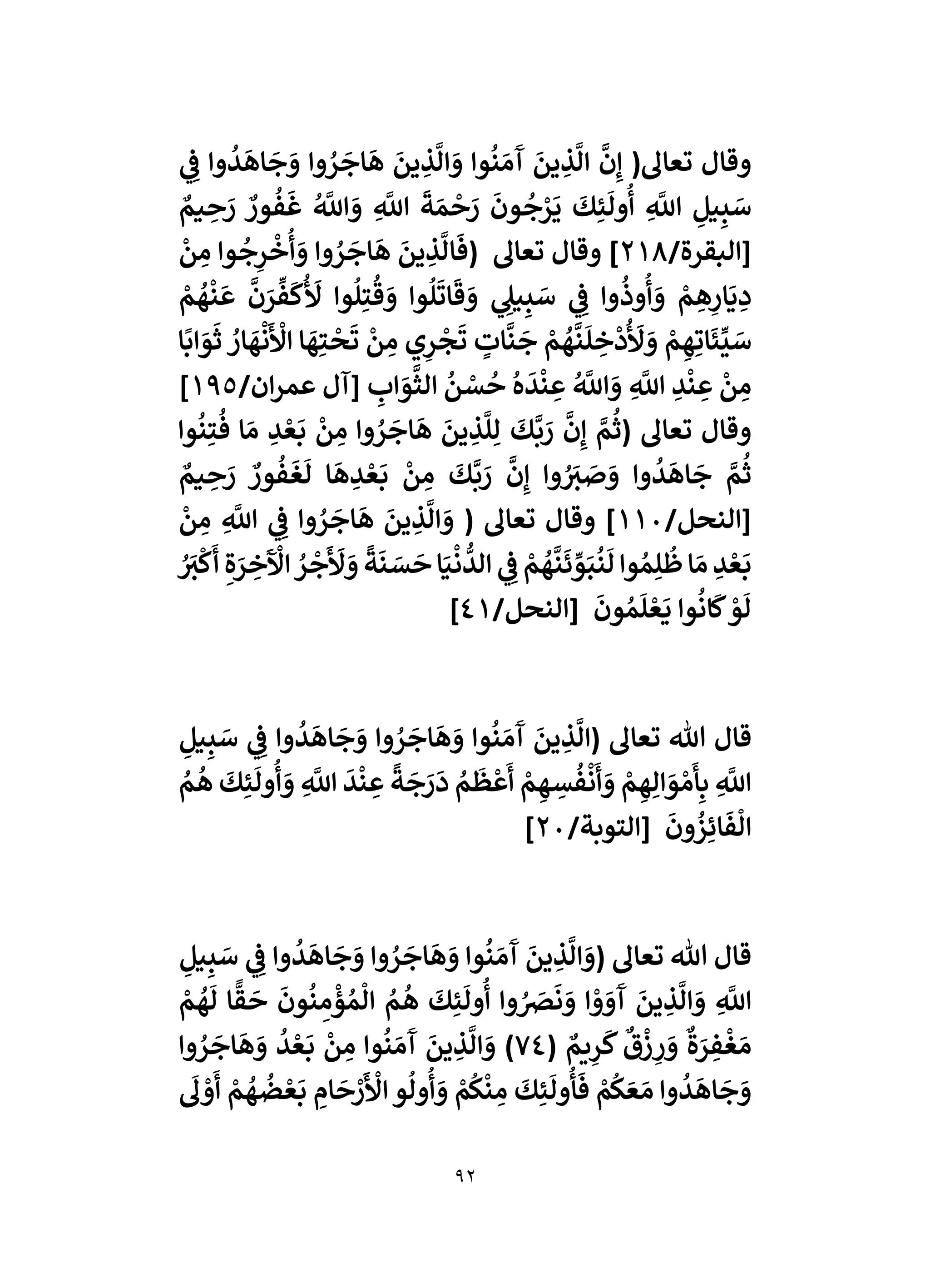 92
ُ
‫د‬
َ
‫اه‬
َ
‫ج‬ َ
‫و‬ ‫وا‬ ُ
‫ر‬
َ
‫اج‬
َ
‫ه‬
َ
‫ين‬ ِ
‫ذ‬
َّ
‫ال‬ َ
‫و‬ ‫وا‬
ُ
‫ن‬ َ‫م‬
َ
‫آ‬
َ
‫ين‬ ِ
‫ذ‬
َّ
‫ال‬
َّ
‫ن‬ِ‫إ‬ (‫تعاىل‬ ‫وقال‬
‫ي‬ ِ
‫ف‬ ‫وا‬
ٌ
‫يم‬ ِ
‫ح‬ َ
‫ر‬ ٌ
‫ور‬
ُ
‫ف‬
َ
‫غ‬ ُ َّ
‫اَّلل‬ َ
‫و‬ ِ
َّ
‫اَّلل‬
َ
‫ة‬ َ‫م‬
‫أ‬
‫ح‬ َ
‫ر‬
َ
‫ون‬
ُ
‫ج‬‫أ‬
‫ر‬
َ
‫ي‬
َ
‫ك‬ِ‫ئ‬
َ
‫ول‬
ُ
‫أ‬ ِ
َّ
‫اَّلل‬ ِ
‫يل‬ِ‫ب‬ َ
‫س‬
/‫[البقرة‬
218
‫أ‬
‫ن‬ ِ
‫م‬ ‫وا‬
ُ
‫ج‬ِ
‫ر‬
‫أ‬
‫خ‬
ُ
‫أ‬ َ
‫و‬ ‫وا‬ ُ
‫ر‬
َ
‫اج‬
َ
‫ه‬
َ
‫ين‬ ِ
‫ذ‬
َّ
‫ال‬
َ
‫(ف‬ ‫تعاىل‬ ‫وقال‬ ]
‫أ‬
‫م‬
ُ
‫ه‬
‫أ‬
‫ن‬
َ
‫ع‬
َّ
‫ن‬ َ
‫ر‬
‫ي‬
‫ف‬
َ
‫ك‬
ُ َ
‫أل‬ ‫وا‬
ُ
‫ل‬ِ‫ت‬
ُ
‫ق‬ َ
‫و‬ ‫وا‬
ُ
‫ل‬
َ
‫ات‬
َ
‫ق‬ َ
‫و‬ ‫ي‬ ِ
‫يىل‬ِ‫ب‬ َ
‫س‬ ‫ي‬ ِ
‫ف‬ ‫وا‬
ُ
‫وذ‬
ُ
‫أ‬ َ
‫و‬ ‫أ‬
‫م‬ ِ
‫ه‬ِ
‫ار‬
َ
‫ي‬ ِ
‫د‬
ُ َ
‫أل‬ َ
‫و‬ ‫أ‬
‫م‬ ِ‫ه‬ِ‫ات‬
َ
‫ئ‬
‫ي‬
‫ي‬ َ
‫س‬
‫ا‬
ً
‫اب‬ َ
‫و‬
َ
‫ث‬ ُ
‫ار‬
َ
‫ه‬
‫أ‬
‫ن‬
َ ‫أ‬
‫األ‬ ‫ا‬
َ
‫ه‬ِ‫ت‬
‫أ‬
‫ح‬
َ
‫ت‬
‫أ‬
‫ن‬ ِ
‫م‬ ‫ي‬ِ
‫ر‬
‫أ‬
‫ج‬
َ
‫ت‬ ٍ
‫ات‬
َّ
‫ن‬
َ
‫ج‬ ‫أ‬
‫م‬
ُ
‫ه‬
َّ
‫ن‬
َ
‫ل‬ ِ
‫خ‬
‫أ‬
‫د‬
/‫ان‬‫ر‬‫عم‬ ‫[آل‬ ِ
‫اب‬ َ
‫و‬
َّ
‫الث‬
ُ
‫ن‬ ‫أ‬
‫س‬
ُ
‫ح‬
ُ
‫ه‬
َ
‫د‬
‫أ‬
‫ن‬ ِ
‫ع‬ ُ َّ
‫اَّلل‬ َ
‫و‬ ِ
َّ
‫اَّلل‬ ِ
‫د‬
‫أ‬
‫ن‬ ِ
‫ع‬
‫أ‬
‫ن‬ ِ
‫م‬
195
]
‫وا‬
ُ
‫ن‬ِ‫ت‬
ُ
‫ف‬ ‫ا‬ َ‫م‬ ِ
‫د‬ ‫أ‬‫ع‬
َ
‫ب‬
‫أ‬
‫ن‬ ِ
‫م‬ ‫وا‬ ُ
‫ر‬
َ
‫اج‬
َ
‫ه‬
َ
‫ين‬ ِ
‫ذ‬
َّ
‫ل‬ِ‫ل‬
َ
‫ك‬
َّ
‫ب‬ َ
‫ر‬
َّ
‫ن‬ِ‫إ‬ َّ
‫م‬
ُ
‫(ث‬ ‫تعاىل‬ ‫وقال‬
َّ
‫ب‬ َ
‫ر‬
َّ
‫ن‬ِ‫إ‬ ‫وا‬ ُ َ
‫ي‬ َ
‫ص‬ َ
‫و‬ ‫وا‬
ُ
‫د‬
َ
‫اه‬
َ
‫ج‬ َّ
‫م‬
ُ
‫ث‬
ٌ
‫يم‬ ِ
‫ح‬ َ
‫ر‬ ٌ
‫ور‬
ُ
‫ف‬
َ
‫غ‬
َ
‫ل‬ ‫ا‬
َ
‫ه‬ ِ
‫د‬ ‫أ‬‫ع‬
َ
‫ب‬
‫أ‬
‫ن‬ ِ
‫م‬
َ
‫ك‬
/‫[النحل‬
110
‫أ‬
‫ن‬ ِ
‫م‬ ِ
َّ
‫اَّلل‬ ‫ي‬ ِ
‫ف‬ ‫وا‬ ُ
‫ر‬
َ
‫اج‬
َ
‫ه‬
َ
‫ين‬ ِ
‫ذ‬
َّ
‫ال‬ َ
‫و‬ ( ‫تعاىل‬ ‫وقال‬ ]
ُ َ
‫ي‬
ْ
‫ك‬
َ
‫أ‬ ِ‫ة‬ َ
‫ر‬ ِ
‫خ‬
َ ‫أ‬
‫اْل‬ ُ
‫ر‬
‫أ‬
‫ج‬
َ َ
‫أل‬ َ
‫و‬
ً
‫ة‬
َ
‫ن‬ َ
‫س‬
َ
‫ح‬‫ا‬َ‫ي‬
‫أ‬
‫ن‬
ُّ
‫الد‬ ‫ي‬ ِ
‫ف‬ ‫أ‬
‫م‬
ُ
‫ه‬
َّ
‫ن‬
َ
‫ئ‬ ‫ي‬
‫و‬َ‫ب‬
ُ
‫ن‬
َ
‫ل‬‫وا‬ ُ‫م‬ِ‫ل‬
ُ
‫ظ‬‫ا‬ َ‫م‬ ِ
‫د‬ ‫أ‬‫ع‬
َ
‫ب‬
/‫[النحل‬
َ
‫ون‬ ُ‫م‬
َ
‫ل‬ ‫أ‬‫ع‬
َ
‫ي‬ ‫وا‬
ُ
‫ان‬
َ
‫ك‬ ‫أ‬
‫و‬
َ
‫ل‬
41
]
ِ
‫ذ‬
َّ
‫(ال‬ ‫تعاىل‬ ‫هللا‬ ‫قال‬
ِ
‫يل‬ِ‫ب‬ َ
‫س‬ ‫ي‬ ِ
‫ف‬ ‫وا‬
ُ
‫د‬
َ
‫اه‬
َ
‫ج‬ َ
‫و‬ ‫وا‬ ُ
‫ر‬
َ
‫اج‬
َ
‫ه‬ َ
‫و‬ ‫وا‬
ُ
‫ن‬ َ‫م‬
َ
‫آ‬
َ
‫ين‬
ُ
‫م‬
ُ
‫ه‬
َ
‫ك‬ِ‫ئ‬
َ
‫ول‬
ُ
‫أ‬ َ
‫و‬ ِ
َّ
‫اَّلل‬
َ
‫د‬
‫أ‬
‫ن‬ ِ
‫ع‬
ً
‫ة‬
َ
‫ج‬ َ
‫ر‬
َ
‫د‬ ُ
‫م‬
َ
‫ظ‬
‫أ‬
‫ع‬
َ
‫أ‬ ‫أ‬
‫م‬ ِ‫ه‬ ِ
‫س‬
ُ
‫ف‬
‫أ‬
‫ن‬
َ
‫أ‬ َ
‫و‬ ‫أ‬
‫م‬ ِ‫ه‬ِ‫ال‬ َ
‫و‬ ‫أ‬‫م‬
َ
‫أ‬ِ‫ب‬ ِ
َّ
‫اَّلل‬
/‫[التوبة‬
َ
‫ون‬
ُ
‫ز‬ِ‫ائ‬
َ
‫ف‬
ْ
‫ال‬
20
]
ِ
‫يل‬ِ‫ب‬ َ
‫س‬ ‫ي‬ ِ
‫ف‬ ‫وا‬
ُ
‫د‬
َ
‫اه‬
َ
‫ج‬ َ
‫و‬ ‫وا‬ ُ
‫ر‬
َ
‫اج‬
َ
‫ه‬ َ
‫و‬ ‫وا‬
ُ
‫ن‬ َ‫م‬
َ
‫آ‬
َ
‫ين‬ ِ
‫ذ‬
َّ
‫ال‬ َ
‫(و‬ ‫تعاىل‬ ‫هللا‬ ‫قال‬
ِ
‫ذ‬
َّ
‫ال‬ َ
‫و‬ ِ
َّ
‫اَّلل‬
‫أ‬
‫م‬
ُ
‫ه‬
َ
‫ل‬ ‫ا‬
ًّ
‫ق‬
َ
‫ح‬
َ
‫ون‬
ُ
‫ن‬ ِ
‫م‬
‫أ‬
‫ؤ‬ ُ‫م‬
ْ
‫ال‬ ُ
‫م‬
ُ
‫ه‬
َ
‫ك‬ِ‫ئ‬
َ
‫ول‬
ُ
‫أ‬ ‫وا‬ ُ َ
‫َص‬
َ
‫ن‬ َ
‫و‬ ‫ا‬ ‫أ‬
‫و‬ َ
‫و‬
َ
‫آ‬
َ
‫ين‬
( ٌ
‫يم‬ِ
‫ر‬
َ
‫ك‬
ٌ
‫ق‬
‫أ‬
‫ز‬ ِ
‫ر‬ َ
‫و‬
ٌ
‫ة‬ َ
‫ر‬ ِ
‫ف‬
‫أ‬
‫غ‬ َ‫م‬
74
‫وا‬ ُ
‫ر‬
َ
‫اج‬
َ
‫ه‬ َ
‫و‬
ُ
‫د‬ ‫أ‬‫ع‬
َ
‫ب‬
‫أ‬
‫ن‬ ِ
‫م‬ ‫وا‬
ُ
‫ن‬ َ‫م‬
َ
‫آ‬
َ
‫ين‬ ِ
‫ذ‬
َّ
‫ال‬ َ
‫و‬ )
َ
‫ىل‬ ‫أ‬
‫و‬
َ
‫أ‬ ‫أ‬
‫م‬
ُ
‫ه‬
ُ
‫ض‬ ‫أ‬‫ع‬
َ
‫ب‬ ِ
‫ام‬
َ
‫ح‬ ‫أ‬
‫ر‬
َ ‫أ‬
‫األ‬‫و‬
ُ
‫ول‬
ُ
‫أ‬ َ
‫و‬ ‫أ‬
‫م‬
ُ
‫ك‬
‫أ‬
‫ن‬ ِ
‫م‬
َ
‫ك‬ِ‫ئ‬
َ
‫ول‬
ُ
‫أ‬
َ
‫ف‬ ‫أ‬
‫م‬
ُ
‫ك‬ َ‫ع‬ َ‫م‬ ‫وا‬
ُ
‫د‬
َ
‫اه‬
َ
‫ج‬ َ
‫و‬
 