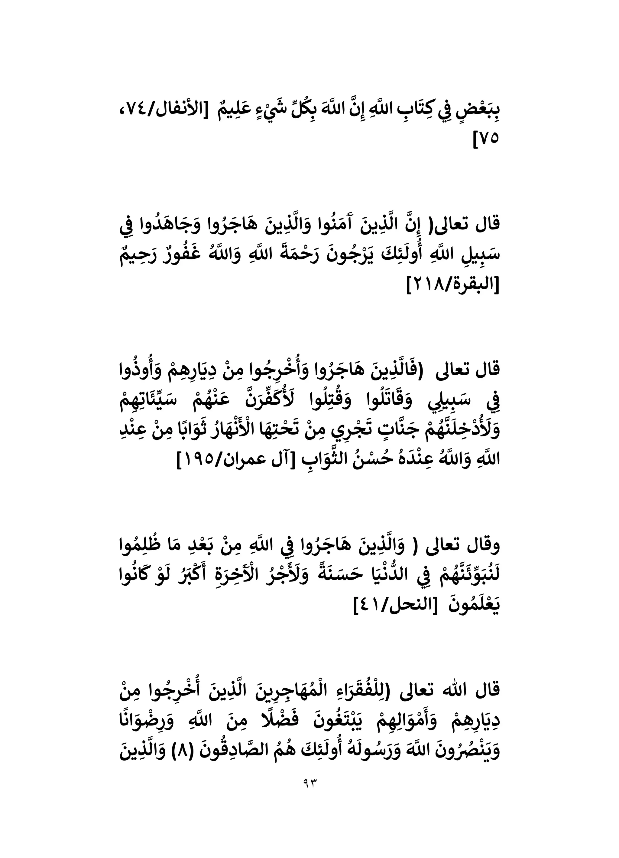 93
ِ
َّ
‫اَّلل‬ ِ
‫اب‬
َ
‫ت‬ ِ‫ك‬ ‫ي‬ ِ
‫ف‬ ٍ
‫ض‬ ‫أ‬‫ع‬َ‫ب‬ِ‫ب‬
/‫[األنفال‬ ٌ
‫يم‬ِ‫ل‬
َ
‫ع‬ ٍ‫ء‬ ‫أ‬
‫ي‬
َ
‫ش‬ ‫ي‬‫ل‬
ُ
‫ك‬ِ‫ب‬ َ َّ
‫اَّلل‬
َّ
‫ن‬ِ‫إ‬
74
،
75
]
‫ي‬ ِ
‫ف‬ ‫وا‬
ُ
‫د‬
َ
‫اه‬
َ
‫ج‬ َ
‫و‬ ‫وا‬ ُ
‫ر‬
َ
‫اج‬
َ
‫ه‬
َ
‫ين‬ ِ
‫ذ‬
َّ
‫ال‬ َ
‫و‬ ‫وا‬
ُ
‫ن‬ َ‫م‬
َ
‫آ‬
َ
‫ين‬ ِ
‫ذ‬
َّ
‫ال‬
َّ
‫ن‬ِ‫إ‬ (‫تعاىل‬ ‫قال‬
ٌ
‫يم‬ ِ
‫ح‬ َ
‫ر‬ ٌ
‫ور‬
ُ
‫ف‬
َ
‫غ‬ ُ َّ
‫اَّلل‬ َ
‫و‬ ِ
َّ
‫اَّلل‬
َ
‫ة‬ َ‫م‬
‫أ‬
‫ح‬ َ
‫ر‬
َ
‫ون‬
ُ
‫ج‬‫أ‬
‫ر‬
َ
‫ي‬
َ
‫ك‬ِ‫ئ‬
َ
‫ول‬
ُ
‫أ‬ ِ
َّ
‫اَّلل‬ ِ
‫يل‬ِ‫ب‬ َ
‫س‬
/‫[البقرة‬
218
]
ُ
‫ر‬
َ
‫اج‬
َ
‫ه‬
َ
‫ين‬ ِ
‫ذ‬
َّ
‫ال‬
َ
‫(ف‬ ‫تعاىل‬ ‫قال‬
‫وا‬
ُ
‫وذ‬
ُ
‫أ‬ َ
‫و‬ ‫أ‬
‫م‬ ِ
‫ه‬ِ
‫ار‬
َ
‫ي‬ ِ
‫د‬
‫أ‬
‫ن‬ ِ
‫م‬ ‫وا‬
ُ
‫ج‬ِ
‫ر‬
‫أ‬
‫خ‬
ُ
‫أ‬ َ
‫و‬ ‫وا‬
‫أ‬
‫م‬ ِ‫ه‬ِ‫ات‬
َ
‫ئ‬
‫ي‬
‫ي‬ َ
‫س‬ ‫أ‬
‫م‬
ُ
‫ه‬
‫أ‬
‫ن‬
َ
‫ع‬
َّ
‫ن‬ َ
‫ر‬
‫ي‬
‫ف‬
َ
‫ك‬
ُ َ
‫أل‬ ‫وا‬
ُ
‫ل‬ِ‫ت‬
ُ
‫ق‬ َ
‫و‬ ‫وا‬
ُ
‫ل‬
َ
‫ات‬
َ
‫ق‬ َ
‫و‬ ‫ي‬ ِ
‫يىل‬ِ‫ب‬ َ
‫س‬ ‫ي‬ ِ
‫ف‬
ِ
‫د‬
‫أ‬
‫ن‬ ِ
‫ع‬
‫أ‬
‫ن‬ ِ
‫م‬ ‫ا‬
ً
‫اب‬ َ
‫و‬
َ
‫ث‬ ُ
‫ار‬
َ
‫ه‬
‫أ‬
‫ن‬
َ ‫أ‬
‫األ‬ ‫ا‬
َ
‫ه‬ِ‫ت‬
‫أ‬
‫ح‬
َ
‫ت‬
‫أ‬
‫ن‬ ِ
‫م‬ ‫ي‬ِ
‫ر‬
‫أ‬
‫ج‬
َ
‫ت‬ ٍ
‫ات‬
َّ
‫ن‬
َ
‫ج‬ ‫أ‬
‫م‬
ُ
‫ه‬
َّ
‫ن‬
َ
‫ل‬ ِ
‫خ‬
‫أ‬
‫د‬
ُ َ
‫أل‬ َ
‫و‬
‫عم‬ ‫[آل‬ ِ
‫اب‬ َ
‫و‬
َّ
‫الث‬
ُ
‫ن‬ ‫أ‬
‫س‬
ُ
‫ح‬
ُ
‫ه‬
َ
‫د‬
‫أ‬
‫ن‬ ِ
‫ع‬ ُ َّ
‫اَّلل‬ َ
‫و‬ ِ
َّ
‫اَّلل‬
/‫ان‬‫ر‬
195
]
‫وا‬ ُ‫م‬ِ‫ل‬
ُ
‫ظ‬ ‫ا‬ َ‫م‬ ِ
‫د‬ ‫أ‬‫ع‬
َ
‫ب‬
‫أ‬
‫ن‬ ِ
‫م‬ ِ
َّ
‫اَّلل‬ ‫ي‬ ِ
‫ف‬ ‫وا‬ ُ
‫ر‬
َ
‫اج‬
َ
‫ه‬
َ
‫ين‬ ِ
‫ذ‬
َّ
‫ال‬ َ
‫و‬ ( ‫تعاىل‬ ‫وقال‬
‫وا‬
ُ
‫ان‬
َ
‫ك‬ ‫أ‬
‫و‬
َ
‫ل‬ ُ َ
‫ي‬
ْ
‫ك‬
َ
‫أ‬ ِ‫ة‬ َ
‫ر‬ ِ
‫خ‬
َ ‫أ‬
‫اْل‬ ُ
‫ر‬
‫أ‬
‫ج‬
َ َ
‫أل‬ َ
‫و‬
ً
‫ة‬
َ
‫ن‬ َ
‫س‬
َ
‫ح‬ ‫ا‬َ‫ي‬
‫أ‬
‫ن‬
ُّ
‫الد‬ ‫ي‬ ِ
‫ف‬ ‫أ‬
‫م‬
ُ
‫ه‬
َّ
‫ن‬
َ
‫ئ‬ ‫ي‬
‫و‬َ‫ب‬
ُ
‫ن‬
َ
‫ل‬
/‫[النحل‬
َ
‫ون‬ ُ‫م‬
َ
‫ل‬ ‫أ‬‫ع‬
َ
‫ي‬
41
]
‫أ‬
‫خ‬
ُ
‫أ‬
َ
‫ين‬ ِ
‫ذ‬
َّ
‫ال‬
َ
‫ين‬ِ
‫ر‬ ِ
‫اج‬
َ
‫ه‬ ُ‫م‬
ْ
‫ال‬ ِ‫اء‬َ
‫ر‬
َ
‫ق‬
ُ
‫ف‬
ْ
‫ل‬ِ‫(ل‬ ‫تعاىل‬ ‫هللا‬ ‫قال‬
‫أ‬
‫ن‬ ِ
‫م‬ ‫وا‬
ُ
‫ج‬ِ
‫ر‬
‫ا‬
ً
‫ان‬ َ
‫و‬
‫أ‬
‫ض‬ِ
‫ر‬ َ
‫و‬ ِ
َّ
‫اَّلل‬
َ
‫ن‬ ِ
‫م‬
ً
‫ًل‬
‫أ‬
‫ض‬
َ
‫ف‬
َ
‫ون‬
ُ
‫غ‬
َ
‫ت‬
‫أ‬
‫ب‬
َ
‫ي‬ ‫أ‬
‫م‬ ِ‫ه‬ِ‫ال‬ َ
‫و‬ ‫أ‬‫م‬
َ
‫أ‬ َ
‫و‬ ‫أ‬
‫م‬ ِ
‫ه‬ِ
‫ار‬
َ
‫ي‬ ِ
‫د‬
(
َ
‫ون‬
ُ
‫ق‬ ِ
‫اد‬ َّ
‫الص‬ ُ
‫م‬
ُ
‫ه‬
َ
‫ك‬ِ‫ئ‬
َ
‫ول‬
ُ
‫أ‬
ُ
‫ه‬
َ
‫ول‬ ُ
‫س‬ َ
‫ر‬ َ
‫و‬ َ َّ
‫اَّلل‬
َ
‫ون‬ ُ ُ
‫َص‬
‫أ‬
‫ن‬
َ
‫ي‬ َ
‫و‬
8
َ
‫ين‬ ِ
‫ذ‬
َّ
‫ال‬ َ
‫و‬ )
 