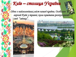 Київ – столиця України
Одне з найзеленіших міст нашої країни. Особливо
гарний Київ у травні, коли каштани розпускають
свої “свічки”.
 