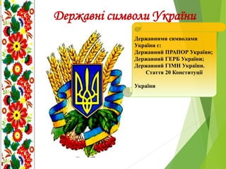Державні символи України
Державними символами
України є:
Державний ПРАПОР України;
Державний ГЕРБ України;
Державний ГІМН України.
Стаття 20 Конституції
України
 