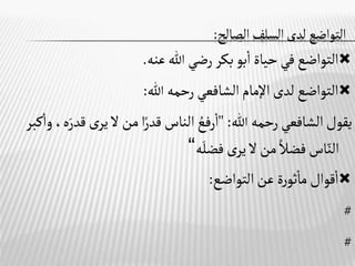 ‫الصالح‬‫السلف‬‫لدى‬ ‫التواضع‬
:

‫عنه‬‫هللا‬‫رضي‬‫بكر‬‫بو‬‫ا‬ ‫حياة‬‫في‬‫التواضع‬
.

‫هللا‬‫رحمه‬‫الشافعي‬‫اإلمام‬‫لدى‬‫التواضع‬
:
‫هللا‬‫رحمه‬‫الشافعي‬‫يقول‬
":
‫ق‬‫ى‬‫ير‬‫ال‬‫من‬‫ا‬‫قدر‬‫الناس‬ ُ
‫رفع‬‫ا‬
‫كبر‬‫وا‬،‫ه‬َ‫در‬
‫ه‬َ‫فضل‬‫ى‬‫ير‬ ‫ال‬‫من‬‫فضال‬‫اس‬‫الن‬
“

‫التواضع‬‫عن‬‫ة‬‫ر‬‫ثو‬‫ما‬‫قوال‬‫ا‬
:
#
#
 