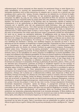 ανθρωποκεντρικά. Η αιώνια επιστροφή του ίδιου αποτελεί ένα φαταλιστικό δόγμα το οποίο δέχεται ότι η
μοίρα προκαθορίζει τα γεγονότα και αποκρυσταλλώνεται σ΄ αυτό που ο Νίτσε ονομάζει «αιώνια
επιστροφή».Διατυπώνει αυτή τη θέση πιστεύοντας ότι απορρέει από το γεγονός ότι οι επιλογές μας είναι
μετρήσιμες αλλά ο χρόνος είναι ΄΄απειρος. Συνεπώς, σύμφωνα με την εξήγησή του, ό,τι δύναται να συμβεί,
θα επαναληφθεί άπειρες φορές. Ο φαταλισμός του έχει προοπτικό χαρακτήρα, αφορά σε όσα έχουν
καταγραφεί στο βιβλίο της ζωής και στις σελίδες που ακολουθούν.Ο Νίτσε δεν προτείνει την παθητική
μοιρολατρία αλλά την ενεργητική αγάπη της μοίρας (amor fati), όπως δίδασκαν οι στωικοί της ελληνιστικής
περιόδου. Την θεωρία αυτή μπορούμε να την δεχτούμε όπως την παρουσιάζει, δηλαδή ως αποδοχή του
αναπόφευκτου ή να την ερμηνεύσουμε ως ηθική προσταγή για έμπρακτη γενναιότητα και φρόνηση, ως
«λύτρωση από το παρελθόν μέσα από μια αποφασιστική πράξη βούλησης», όπως μάς προτρέπει ο
Ζαρατούστρα στο ομώνυμο έργο του. Ενώ ο Κάντ αρνείται τη δυνατότητα εμπειρικής απόδειξης του θεού ή
της αθανασίας της ψυχής. εντούτοις διατηρεί τόσο το θεό και την αθανασία της ψυχής ως αξιωματα του
πρακτικού λόγου, ο Νίτσε πηγαίνει πέραν του Κάντ, σ΄αυτό το σημείο. Με τη σκέψη της αιώνιας επιστροφής
μάς καλεί να φανταστούμε έναν κόσμο χωρίς θεολογικό νόημα ή μεταφυσική εγγύήση που επαναλαμβάνει
τον εαυτό της επ΄ άπειρον και επανέρχεται αδιάλειπτα. Η επιβεβαίωση αυτής της σκέψης θα σήμαινε,
σύμφωνα με τον Νίτσε, ότι έχουμε υπερνικήσει τον μηδενισμό. Ο αθεϊσμός του Νίτσε δεν αποτελεί απλή
δήλωση ότι δεν υπάρχει θεός αλλά αποτελεί προσπάθεια να χειραφετηθούν οι άνθρωποι από τα είδωλά τους
στα οποία προσφεύγουν με δουλοπρέπεια. Να τονίσουμε ότι ο Νίτσε επιτίθεται τόσο στον θεϊσμό όσο και
στον πανθεϊσμό που διατύπωσε ο Σπινόζα, στον πανθεϊσμό διακρίνει την παρουσία του θεού σ΄ όλα τα
πράγματα και έτσι δεν επιτρέπει να στοχαστούμε το σύμπαν χωρίς Θεό. Η προτροπή του Νίτσε να σκεφτούμε
και να δοκιμάσουμε την εμπειρία μιας ζωής χωρίς μεταφυσική εγγύηση ή προδιαγεγραμένο νόημα
νοηματοδοτείται μέσα στο πλαίσιο του νεώτερου υλιστικού και μηχανιστικού πνεύματος. Συγκεκριμένα ο
Ντεκάρτ γράφει στους ‘’Στοχασμοί περί της πρώτης φιλοσοφίας’’, «η συνήθης αναζήτηση των τελικών
αιτιών είναι εντελώς άχρηστη στη φυσική». Ο κόσμος δηλαδή δεν εκφράζει κανέναν σκοπό, κυβερνάται από
φυσικούς νόμους για την εξακρίβωση των οποίων μπορούμε να καταβάλουμε τη μέγιστη προσπάθεια, αλλά
οι οποίοι είναι αδιάφοροι στην ανθρώπινη προσπάθεια. Η γνώση του φυσικού σύμπαντος του Κοπέρνικου΄και
του Γαλιλαίου είναι χωρίς νόημα ή τελικό σκοπό, μιας που το φυσικό σύμπαν είναι μια μηχανική κατάσταση
με ντετερμινιστική λογική. Ο Κόσμος έχει νόημα ή σκοπό σε σχέση με ποιόν; Αν έχει νόημα σκοπό ή όχι
ποιος θα το αποφασίσει; Αν αποφασίζει το ανθρώπινο υποκείμενο με τη βούλησή του τότε τί δίνει τη
δυνατότητα στο υποκείμενο να αποφασίσει; Η δύναμη της βούλησης θα απαντούσε, μάλλον, ο Νίτσε, με αυτή
την απάντηση όμως αναγορεύεται η βούληση για δύναμη σε υπερβατικό σημαίνον και έτσι συνεχίζει να
περιστρέφεται ο τροχός της Δυτικής Μεταφυσικής. Το ερώτημα για το νόημα και το σκοπό και η δυνατότητα
απόφασης μήπως συνιστά το υπερβατικό υπόβαθρο του Κόσμου και τοπο-θετεί τη συνείδηση σε σχέση με
τον Κόσμο; Στις τοποθετήσεις του Νίτσε αποκαλύπτεται η γνωσιοθεωρητική διάκριση γνωρίζοντος
υποκειμένου και αντικειμένου προς γνώση και διαφαίνεται η οντολογική διάσταση Κόσμου και Σκέψης, αφού
διακρίνεται ο Κόσμος από τη Σκέψη και η ανθρωπολογική αντίθεση, αφού διακρίνεται η Φύση από τη
Συνείδηση. Εύστοχα αναγνωρίζει ότι ο Κόσμος δεν είναι παρά σε σχέση με τη Σκέψη, αλλά και η Σκέψη δεν
είναι παρά σε σχέση με τον Κόσμο, Σκέψη και Κόσμος συνανήκουν και συν-διαμορφώνονται συνιστούν
Αυτό, που τα συνιστά, το Αόρατο ΕΝ, που δεν είναι αλλά ξετυλίγεται ως Κοσμικός Χωροχρόνος, ενιαία και
πολυδιάστατα, συγχρονικά-διαχρονικά-πανχρονικά, τοπικά-οικουμενικά-συμπαντικά. Αυτό, το Αόρατο Εν
που μετέχει σ΄όλα και όλα μετέχουν σ΄Αυτό, δεν έχει Λόγο να είναι, Άνοιγμα απεριόριστων δυνατοτήτων,
Δυνατότητα απεριόριστων ανοιγμάτων. Σκέψη και Κόσμος, το χωροχρονικό ξετύλιγμά της ά-τοπης
τοπολογίας του Κενού, άλλη όψη του Πλήρους, διασπάται σε χωροχρονικές πολλαπλότητες από το
ενσυνείδητο εγώ που κατασκευάζει κόσμους που έχουν λόγο και αιτία και αποβλέπουν σε σκοπούς, οι οποίοι
διατρέχονται από μη λόγο, απροσδιοριστία και τυχαιότητα. Φύση και Συνείδηση συνιστούν λογικές
κατασκευές της Δογματικής μεταφυσικής-ιδεαλιστικής ή και υλιστικής φιλοσοφίας. Η Φύση πλάθεται από
Συνείδηση και η Συνείδηση, Φυσικοποιείται, θα λέγαμε ότι συνιστούν μια ενιαία και διπλή ταυτόχρονα, όχι
απλώς σχέση, αλλά ρυθμό που συντονίζεται σύμφωνα με τον Χρόνο και εξαιτίας του.
Εδώ να σημειώσουμε ότι η αιώνια επιστροφή του ίδιου συνιστά επιστροφή της αιωνιότητας και μέσα στην
αιωνιότητα και όχι μέσα στο χρόνο. Όμως η αιωνιότητα είναι μια τροπικότητα του χρόνου, μια ιδέα που
τίθεται στο χρόνο και με το χρόνο. Επίσης η ιδέα της αιώνιας επιστροφής του ίδιου, αποδέχεται ένα ‘’σύμπαν’’
19
 