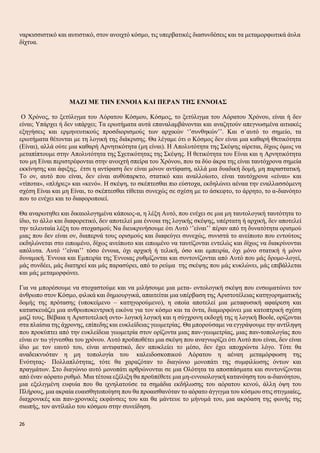 ναρκισσιστικό και αυτιστικό, στον ανοιχτό κόσμο, τις υπερβατικές διασυνδέσεις και τα μεταμορφωτικά άυλα
δίχτυα.
ΜΑΖΙ ΜΕ ΤΗΝ ΕΝΝΟΙΑ ΚΑΙ ΠΕΡΑΝ ΤΗΣ ΕΝΝΟΙΑΣ
Ο Χρόνος, το ξετύλιγμα του Αόρατου Κόσμου, Κόσμος, το ξετύλιγμα του Αόρατου Χρόνου, είναι ή δεν
είναι; Υπάρχει ή δεν υπάρχει; Τα ερωτήματα αυτά επαναλαμβάνονται και αναζητούν απεγνωσμένα αιτιακές
εξηγήσεις και ερμηνευτικούς προσδιορισμούς των αρχικών ‘’συνθηκών’’. Και σ΄αυτό το σημείο, τα
ερωτήματα θέτονται με τη λογική της διάκρισης. Θα λέγαμε ότι ο Κόσμος δεν είναι μια καθαρή Θετικότητα
(Είναι), αλλά ούτε μια καθαρή Αρνητικότητα (μη είναι). Η Απολυτότητα της Σκέψης αίρεται, δίχως όμως να
μεταπίπτουμε στην Απολυτότητα της Σχετικότητας της Σκέψης. Η θετικότητα του Είναι και η Αρνητικότητα
του μη Είναι περιστρέφονται στην ανοιχτή σπείρα του Χρόνου, που τα δύο άκρα της είναι ταυτόχρονα σημεία
εκκίνησης και άφιξης, έτσι η αντίφαση δεν είναι μόνον αντίφαση, αλλά μια δυαδική δομή, μη παραστατική.
Το ον, αυτό που είναι, δεν είναι αυθύπαρκτο, στατικό καιι αναλλοίωτο, είναι ταυτόχρονα «είναι» και
«τίποτα», «πλήρες» και «κενό». Η σκέψη, το σκέπτεσθαι πιο εύστοχα, εκδηλώνει αέναα την εναλλασσόμενη
σχέση Είναι και μη Είναι, το σκέπτεσθαι τίθεται συνεχώς σε σχέση με το άσκεφτο, το άρρητο, το α-διανόητο
που το ενέχει και το διαφοροποιεί.
Θα αναρωτηθει και δικαιολογημένα κάποιος-α, η λέξη Αυτό, που ενέχει σε μια μη ταυτολογική ταυτότητα το
ίδιο, το άλλο και διαφορετικό, δεν αποτελεί μια έννοια της λογικής σκέψης, υπέρτατη ή αρχική, δεν αποτελεί
την τελευταία λέξη του στοχασμού; Να διευκρινήσουμε ότι Αυτό ‘’είναι’’ πέραν από τη δυνατότητα ορισμού
μιας που δεν είναι ον, διαπερνά τους ορισμούς και διαφεύγει συνεχώς, συνιστά το ανείπωτο που εντούτοις
εκδηλώνεται στο ειπωμένο, δίχως ανείπωτο και ειπωμένο να ταυτίζονται εντελώς και δίχως να διακρίνονται
απόλυτα. Αυτό ‘’είναι’’ τόσο έννοια, όχι αρχική ή τελική, όσο και εμπειρία, όχι μόνο στατική ή μόνο
δυναμική. Έννοια και Εμπειρία της Έννοιας ρυθμίζονται και συντονίζονται από Αυτό που μάς δρομο-λογεί,
μάς συνδέει, μάς διατηρεί και μάς παρασύρει, από το ρεύμα της σκέψης που μάς κυκλώνει, μάς επιβάλλεται
και μάς μεταμορφώνει.
Για να μπορέσουμε να στοχαστούμε και να μιλήσουμε μια μετα- οντολογική σκέψη που ενσωματώνει τον
άνθρωπο στον Κόσμο, φιλικά και δημιουργικά, απαιτείται μια υπέρβαση της Αριστοτέλειας κατηγορηματικής
δομής της πρότασης (υποκείμενο – κατηγορούμενο), η οποία αποτελεί μια μεταφυσική αφαίρεση και
κατασκευάζει μια ανθρωποκεντρική εικόνα για τον κόσμο και τα όντα, διαμορφώνει μια κατοπτρική σχέση
μαζί τους. Βέβαια η Αριστοτελική οντο- λογική λογική και η σύγχρονη εκδοχή της η λογική Boole, ορίζονται
στα πλαίσια της άχρονης, επίπεδης και ευκλείδειας γεωμετρίας. Θα μπορούσαμε να εγγράψουμε την αντίληψη
που προκύπτει από την ευκλείδεια γεωμετρία στον ορίζοντα μιας παν-γεωμετρίας, μιας παν-τοπολογίας που
είναι εν τω γίγνεσθαι του χρόνου. Αυτό προϋποθέτει μια σκέψη που αναγνωρίζει ότι Αυτό που είναι, δεν είναι
ίδιο με τον εαυτό του, είναι αντιφατικό, δεν αποκλείει το μέσο, δεν έχει αποχρώντα λόγο. Τότε θα
αναδεικνυόταν η μη τοπολογία του καλειδοσκοπικού Αόρατου η αέναη μεταμόρφωση της
Ενότητας- Πολλαπλότητας, τότε θα χαραζόταν το διαγώνιο μονοπάτι της συμφιλίωσης όντων και
πραγμάτων. Στο διαγώνιο αυτό μονοπάτι αρθρώνονται σε μια Ολότητα τα αποσπάσματα και συντονίζονται
από έναν αόρατο ρυθμό. Μια τέτοια εξέλιξη θα προϋπέθετε μια μη-εννοιολογική κατανόηση του α-διανόητου,
μια εξελιγμένη ευφυία που θα ιχνηλατούσε τα σημάδια εκδήλωσης του αόρατου κενού, άλλη όψη του
Πλήρους, μια ακραία ευαισθητοποίηση που θα προαισθανόταν το αόρατο άγγιγμα του κόσμου στις στιγμιαίες,
διαχρονικές και παν-χρονικές εκφάνσεις του και θα μάντευε το μήνυμά του, μια ακρόαση της φωνής της
σιωπής, τον αντίλαλο του κόσμου στην συνείδηση.
26
 