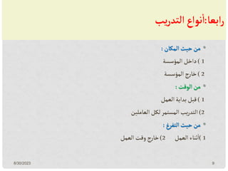 ‫ابعا‬‫ر‬
:
‫يب‬‫ر‬‫التد‬‫نواع‬‫ا‬
•
‫المكان‬‫حيث‬‫من‬
:
( 1
‫المؤسسة‬‫داخل‬
( 2
‫المؤسسة‬‫ج‬‫ر‬‫خا‬
•
‫الوقت‬‫من‬
:
( 1
‫العمل‬‫بداية‬‫قبل‬
(2
‫العاملين‬‫لكل‬‫المستمر‬ ‫يب‬‫ر‬‫التد‬
•
‫التفرغ‬‫حيث‬‫من‬
:
( 1
‫العمل‬‫ثناء‬‫ا‬
2
)
‫العمل‬ ‫وقت‬‫ج‬‫ر‬‫خا‬
8/30/2023 9
 