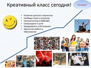 • Развитие детского творчества
• Свобода слова и искусства
• Смелый взгляд в БУДУЩЕЕ
• Сверхзадачи и цели
• Краудсорсинг и Интеграция
• Удаленная работа и
образование
ПОЧЕМУ?
Креативный класс сегодня!
 