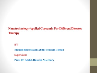 Nanotechnology-Applied Curcumin ForDifferent Diseases
Therapy
BY
Muhammad Hassan Abdul-Hussein Toman
Supervisor:
Prof. Dr. Abdul-Hussein Al-Jebory
 