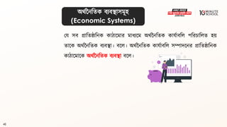48
অর্থননবিক িযিিাসমূহ
(Economic Systems)
ময সি প্রাবিষ্ঠাবনক কাঠালমার মাধ্যলম অর্থননবিক কাযথািবল পবরচাবলি হয়
িালক অর্থননবিক িযিিা। িলল। অর্থননবিক কাযথািবল সম্পাদলনর প্রাবিষ্ঠাবনক
কাঠালমালক অর্থননবিক িযিিা িলল।
 