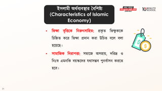 71
• বভো িৃবত্তলক বনরুৎসাবহি: প্রক
ৃ ি বভে
ু কলক
বচবিি কলর বভো প্রদান করা উবচি িলল িলা
হলয়লে।
• সামাবজক বনরাপত্তা: সমালজ অসহায়, দবরদ্র ও
বনঃস্ব এমনবক িয়স্কলদর যর্াসম্ভি পুনিথাসন করলি
হলি।
ইসলামী অর্থিযিিার বিবশষ্ট্য
(Characteristics of Islamic
Economy)
 