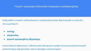 Երեխաների ուսուցման ամենաբնական և նախընտրելի ձևերից մեկը խաղային ուսուցումն է,
որն ապահովում է
● առողջ,
● անվտանգ,
● կայուն զարգացնող միջավայր,
որտեղ երեխան ինքնուրույն և մեծահասակի օգնությամբ տարիքն համապատասխան խաղային
գործունեության միջոցով ձեռք է բերում գիտելիք և փորձառություն։
Ինչպե՞ս զարգացել երեխաների իմացական գործընթացները
 