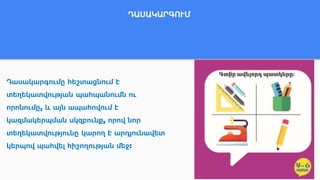 ԴԱՍԱԿԱՐԳՈՒՄ
Դասակարգումը հեշտացնում է
տեղեկատվության պահպանումն ու
որոնումը, և այն ապահովում է
կազմակերպման սկզբունք, որով նոր
տեղեկատվությունը կարող է արդյունավետ
կերպով պահվել հիշողության մեջ:
 