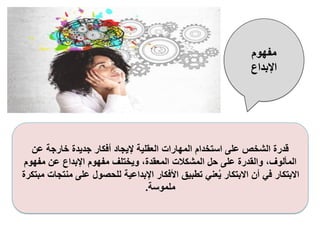 ‫عن‬ ‫خارجة‬ ‫جديدة‬ ‫أفكار‬ ‫إليجاد‬ ‫العقلية‬ ‫المهارات‬ ‫استخدام‬ ‫على‬ ‫الشخص‬ ‫قدرة‬
‫مفهو‬ ‫عن‬ ‫اإلبداع‬ ‫مفهوم‬ ‫ويختلف‬ ،‫المعقدة‬ ‫المشكالت‬ ‫حل‬ ‫على‬ ‫والقدرة‬ ،‫المألوف‬
‫م‬
‫م‬ ‫على‬ ‫للحصول‬ ‫اإلبداعية‬ ‫األفكار‬ ‫تطبيق‬ ‫عني‬ُ‫ي‬ ‫االبتكار‬ ‫أن‬ ‫في‬ ‫االبتكار‬
‫مبتكرة‬ ‫نتجات‬
‫ملموسة‬
.
‫مفهوم‬
‫اإلبداع‬
 
