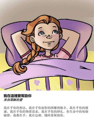 我在這裡要幫助你
來自耶穌的愛
我在乎你的想法，我在乎你面對的困難與艱辛。我在乎你的健
康，我在乎你的物質需求，我在乎你的掙扎。你生命中的每個
細節，我都在乎，我在這裡，隨時要幫助你。
 
