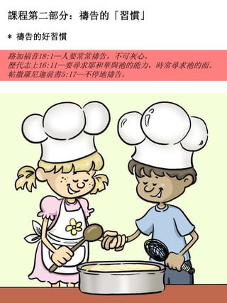 課程第二部分：禱告的「習慣」
* 禱告的好習慣
路加福音18:1—人要常常禱告，不可灰心。
歷代志上16:11—要尋求耶和華與祂的能力，時常尋求祂的面。
帖撒羅尼迦前書5:17—不停地禱告。
 