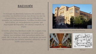ΒΑΣΙΛΙΚΉ
Η επιτυχία της βασιλικής έγκειται στο γεγονός της
ευκολίας της διαπλατύνσεως των κλιτών της και της
επιμηκύνσεως του κτιρίου για την κάλυψη των
αναγκών του εκκλησιάσματος. Συνήθως τα κλίτη ήταν
τρία ή πέντε, με υπερυψωμένο το μεσαίο για
δημιουργία φωταγωγού, που φώτιζε επαρκώς το
κτίριο.
Ο πιστός μέσα στην βασιλική νιώθει ότι ο χώρος είναι
ατέρμονος λόγω της κυριαρχίας του κατά μήκος
άξονα, που απολήγει στην ημικυκλική αψίδα του
ιερού. Με τη σειρά της, η αψίδα υποδέχεται τον πιστό
αγαπητικά σαν μια ανοικτή αγκαλιά, κάνοντάς τον να
νιώθει οικεία στο ναό.
Κάτοψη
Εσωτερικό
 