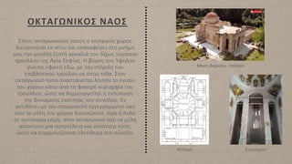 ΟΚΤΑΓΩΝΙΚΟΣ ΝΑΟΣ
Στους οκταγωνικούς ναούς ο κεντρικός χώρος
διευρύνεται εκ νέου και επαναφέρει στη μνήμη
μας την μεγάλη ζεστή αγκαλιά του δίχως τύμπανο
τρούλλου της Αγία Σοφίας. Η βίωση του Υψηλού
γίνεται εφικτή εδώ, με την στήριξη του
επιβλητικού τρούλου σε οκτώ τόξα. Στον
οκταγωνικό τύπο ανασταίνεται λοιπόν το ενιαίο
του χώρου κάτω από τη φανερή κυριαρχία του
τρούλλου, ώστε να δημιουργείται η εντύπωση
της δυναμικής ενότητας του συνόλου, Εν
αντιθέσει με τον σταυροειδή εγγεγραμμένο ναό
που τα μέλη του χώρου διασπώνται λίγο ή πολύ
σε αυτόνομα μέρη, στον οκταγωνικό ναό τα μέλη
αποκτούν μια αυτοτέλεια και οντότητα τόση,
ώστε να εναρμονίζονται ελεύθερα στο σύνολο.
Μονή Δαφνίου, Χαϊδάρι
Κάτοψη Εσωτερικό
 