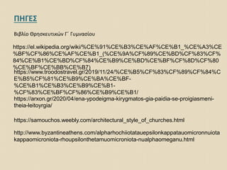 https://arxon.gr/2020/04/ena-ypodeigma-kirygmatos-gia-paidia-se-proigiasmeni-
theia-leitoyrgia/
https://samouchos.weebly.com/architectural_style_of_churches.html
https://el.wikipedia.org/wiki/%CE%91%CE%B3%CE%AF%CE%B1_%CE%A3%CE
%BF%CF%86%CE%AF%CE%B1_(%CE%9A%CF%89%CE%BD%CF%83%CF%
84%CE%B1%CE%BD%CF%84%CE%B9%CE%BD%CE%BF%CF%8D%CF%80
%CE%BF%CE%BB%CE%B7)
http://www.byzantineathens.com/alpharhochiiotatauepsilonkappatauomicronnuiota
kappaomicroniota-rhoupsilonthetamuomicroniota-nualphaomeganu.html
https://www.troodostravel.gr/2019/11/24/%CE%B5%CF%83%CF%89%CF%84%C
E%B5%CF%81%CE%B9%CE%BA%CE%BF-
%CE%B1%CE%B3%CE%B9%CE%B1-
%CF%83%CE%BF%CF%86%CE%B9%CE%B1/
ΠΗΓΕΣ
Βιβλίο Θρησκευτικών Γ΄ Γυμνασίου
 