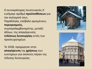 Ο αυτοκράτορας Ιουστινιανός Α΄
εισήγαγε αριθμό προϋποθέσεων για
την ανέγερσή τους.
Παράλληλα, επέβαλε ορισμένους
περιορισμούς,
συμπεριλαμβανομένης, μεταξύ
άλλων, της απαγόρευσης
τελέσεως λειτουργίας εντός των
προσευχητηρίων.
Το 1028, προχώρησε στην
απαγόρευση της χρήσεως των
ευκτηρίων για σκοπούς πέραν της
τέλεσης λειτουργίας.
 