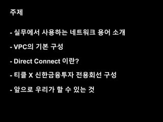 - 실무에서 사용하는 네트워크 용어 소개
주제
- VPC의 기본 구성
- Direct Connect 이란?
- 티클 X 신한금융투자 전용회선 구성
- 앞으로 우리가 할 수 있는 것
 