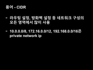 용어 - CIDR
- 라우팅 설정, 방화벽 설정 등 네트워크 구성의
모든 영역에서 많이 사용
- 10.0.0.0/8, 172.16.0.0/12, 192.168.0.0/16은
private network ip
 