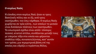 Ο κυρίως Ναός
Η είσοδος στον κυρίως Ναό, ήταν οι τρεις
Βασιλικές πύλες και οι έξι, ανά τρεις
εκατέρωθεν, του έσω νάρθηκα. Ο κυρίως Ναός
χωρίζεται σε τρία κλίτη , των οποίων το μεσαίο
είναι διπλάσιου πλάτους των εκατέρωθεν.
Το εσωτερικό σχέδιο είναι απλό: τέσσερις
πεσσοί, κτιστοί στύλοι, συνδέονται μεταξύ τους
με υπερώα τόξα στα οποία και φέρονται
επιθόλια τόξα, συναποτελώντας, κατ’ αυτόν
τον τρόπο, μια περιμετρική βάση επί της
οποίας και εδράζει ο τεράστιος θόλος.
 