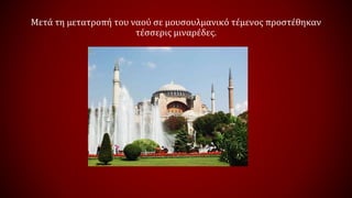 Μετά τη μετατροπή του ναού σε μουσουλμανικό τέμενος προστέθηκαν
τέσσερις μιναρέδες.
 