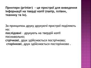 Принтери (printer) – це пристрої для виведення
інформації на тверді копії (папір, плівки,
тканину та ін).
За принципом дру...