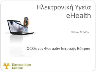Ηλεκτρονική Υγεία
eHealth
Χρίστος Ν. Σχίζας
Σύλλογος Φυσικών Ιατρικής Κύπρου
 