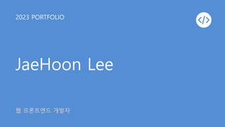 JaeHoon Lee
2023 PORTFOLIO
웹 프론트엔드 개발자
 