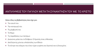 ΑΝΤΙΛΉΨΕΙΣΤΟΥ ΠΑΎΛΟΥ ΜΕΤΑΤΗ ΣΥΝΑΝΤΉΣΉΤΟΥ ΜΕ ΤΟ ΧΡΙΣΤΌ
Χάνει όλες τις βεβαιότητες που είχε για:
 Τον εαυτό του
 Την καταγωγή του
 Τη μόρφωσή του
 Το Νόμο
 Τις παραδόσεις των πατέρων
 Δικαιώνει μέσα του το Στέφανο: Ο Χριστός είναι ο Μεσσίας
 Από διώκτης γίνεται ο Απόστολος των Εθνών
 Το κέντρο του κόσμου του είναι τώρα η αγάπη του Χριστού και η Οικουμένη
 