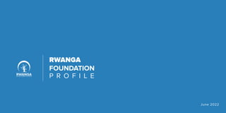 RWANGA
FOUNDATION
P R O F I L E
June 2022
 