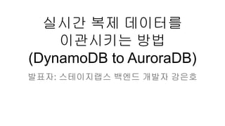 실시간 복제 데이터를
이관시키는 방법
(DynamoDB to AuroraDB)
발표자: 스테이지랩스 백엔드 개발자 강은호
 