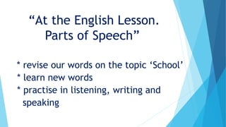 “At the English Lesson.
Parts of Speech”
* revise our words on the topic ‘School’
* learn new words
* practise in listening, writing and
speaking
 