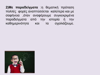 2)Με παραδείγματα :η θεματική πρόταση
πολλές φορές αναπτύσσεται καλύτερα και με
σαφήνεια ,όταν αναφέρουμε συγκεκριμένα
παραδείγματα από την ιστορία ή την
καθημερινότητα και τα σχολιάζουμε.
 