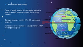 ● У сталне ветрове спадају:
Пасати - дувају између 30⁰ географсе ширине и
екватора имају севороисточни и југоисточни
правац.
Западни ветрови- између 30⁰ и 60⁰ географске
ширине .
Поларани источни ветрови - између полова и 60⁰
географске ширине
 