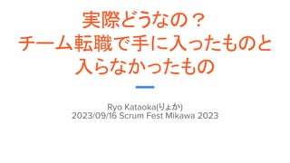 実際どうなの？
チーム転職で手に入ったものと
入らなかったもの
Ryo Kataoka(りょか)
2023/09/16 Scrum Fest Mikawa 2023
 