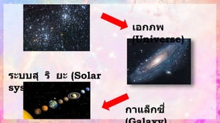 เอกภพ
(Universe)
กาแล็กซี่
ระบบสุ ริ ยะ (Solar
system)
 