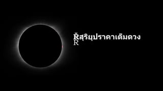 สุริยุปราคาเต็มดวง
เ
กิ
ด
ขึ้
น
เ
มื่
อ
ผู้
สั
ง
เ
ก
ต
ก
า
ร
ณ์
อ
ยู่
ใ
น
เ
ง
า
มื
ด
บ
น จ
ะ
ม
อ
ง
เ
ห็
น
ด
ว
ง
จั
น
ท
ร์
บั
ง
ด
ว
ง
อ
า
ทิ
ต
ย์
ไ
ด้
มิ
ด
ด
ว
ง
 