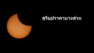 สุริยุปราคาบางส่วน
เ
กิ
ด
ขึ้
น
เ
มื่
อ
ผู้
สั
ง
เ
ก
ต
ก
า
ร
ณ์
อ
ยู่
ใ
น
เ
ง
า
มั
ว
บ
น
พื้
น
ผิ
ว
โ
ล
ก จ
ะ
ม
อ
ง
เ
ห็
น
ด
ว
ง
อ
า
ทิ
ต
ย์
ส
ว่
า
ง
เ
ป
็
น
เ
สี้
ย
ว
 
