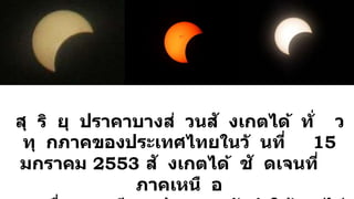 สุ ริ ยุ ปราคาบางส่ วนสั งเกตได้ ทั่ ว
ทุ กภาคของประเทศไทยในวั นที่ 15
มกราคม 2553 สั งเกตได้ ชั ดเจนที่
ภาคเหนื อ
 