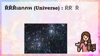 เอกภพ (Universe) : เ
ป
็
น
ที่
ว่
า
ง
ซึ่
ง
อ
ยู่
น
อ
ก
โ
ล
ก
ที่ ซึ่
ง
เ
ป
็
น
อ
า
ณ
า
บ
ริ
เ
ว
ณ
ที่
มี ก
า
แ
ล็
ก
ซี
 