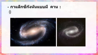 - กาแล็กซีกังหันแบบมี คาน : ค
ล้
า
ย
แ
บ
บ แ
ต่
ต
ร
ง
ก
ล
า
ง
มี
ค
า
น
แ
ล
ะ
มี
แ
ข
น
ต่
อ (กั
ง
หั
น
บ
า
ร์
)
 
