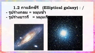 1.2 กาแล็กซีรี (Elliptical galaxy) : รู
ป
ร่
า
ง
ก
ล
ม
/ก
ล
ม
รี
- รูปร่างกลม = หมุนช้า
- รูปร่างยาวรี = หมุนเร็ว
 