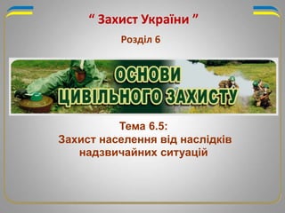 “ Захист України ”
Розділ 6
Тема 6.5:
Захист населення від наслідків
надзвичайних ситуацій
 