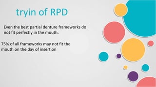 tryin of RPD
Even the best partial denture frameworks do
not fit perfectly in the mouth.
75% of all frameworks may not fit the
mouth on the day of insertion
 