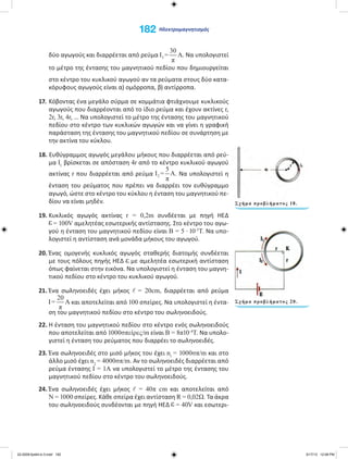 Σχήμα προβλήματος 20.
Σχήμα προβλήματος 18.
δύο αγωγούς και διαρρέεται από ρεύμα . Να υπολογιστεί
το μέτρο της έντασης του μαγνητικού πεδίου που δημιουργείται
στο κέντρο του κυκλικού αγωγού αν τα ρεύματα στους δύο κατα-
κόρυφους αγωγούς είναι α) ομόρροπα, β) αντίρροπα.
17. Κόβοντας ένα μεγάλο σύρμα σε κομμάτια φτιάχνουμε κυκλικούς
αγωγούς που διαρρέονται από το ίδιο ρεύμα και έχουν ακτίνες r,
2r, 3r, 4r, ... Να υπολογιστεί το μέτρο της έντασης του μαγνητικού
πεδίου στο κέντρο των κυκλικών αγωγών και να γίνει η γραφική
παράσταση της έντασης του μαγνητικού πεδίου σε συνάρτηση με
την ακτίνα του κύκλου.
18. Ευθύγραμμος αγωγός μεγάλου μήκους που διαρρέεται από ρεύ-
μα I1
βρίσκεται σε απόσταση 4r από το κέντρο κυκλικού αγωγού
ακτίνας r που διαρρέεται από ρεύμα . Να υπολογιστεί η
ένταση του ρεύματος που πρέπει να διαρρέει τον ευθύγραμμο
αγωγό, ώστε στο κέντρο του κύκλου η ένταση του μαγνητικού πε-
δίου να είναι μηδέν.
19. Κυκλικός αγωγός ακτίνας r = 0,2m συνδέεται με πηγή ΗΕΔ
= 100V αμελητέας εσωτερικής αντίστασης. Στο κέντρο του αγω-
γού η ένταση του μαγνητικού πεδίου είναι Β = 5 · 10-5
Τ. Να υπο-
λογιστεί η αντίσταση ανά μονάδα μήκους του αγωγού.
20. Ένας ομογενής κυκλικός αγωγός σταθερής διατομής συνδέεται
με τους πόλους πηγής ΗΕΔ με αμελητέα εσωτερική αντίσταση
όπως φαίνεται στην εικόνα. Να υπολογιστεί η ένταση του μαγνη-
τικού πεδίου στο κέντρο του κυκλικού αγωγού.
21. Ένα σωληνοειδές έχει μήκος = 20cm, διαρρέεται από ρεύμα
και αποτελείται από 100 σπείρες. Να υπολογιστεί η έντα-
ση του μαγνητικού πεδίου στο κέντρο του σωληνοειδούς.
22. Η ένταση του μαγνητικού πεδίου στο κέντρο ενός σωληνοειδούς
που αποτελείται από 1000σπείρες/m είναι Β = 8π10-4
Τ. Να υπολο-
γιστεί η ένταση του ρεύματος που διαρρέει το σωληνοειδές.
23. Ένα σωληνοειδές στο μισό μήκος του έχει n1
= 1000σπ/m και στο
άλλο μισό έχει n2
= 4000σπ/m. Αν το σωληνοειδές διαρρέεται από
ρεύμα έντασης Ι = 1Α να υπολογιστεί το μέτρο της έντασης του
μαγνητικού πεδίου στο κέντρο του σωληνοειδούς.
24. Ένα σωληνοειδές έχει μήκος = 40π cm και αποτελείται από
Ν = 1000 σπείρες. Κάθε σπείρα έχει αντίσταση R = 0,02Ω. Τα άκρα
του σωληνοειδούς συνδέονται με πηγή ΗΕΔ = 40V και εσωτερι-
182 Ηλεκτρομαγνητισμός
22-0209-fysikh-b-3.indd 182 5/17/13 12:08 PM
 