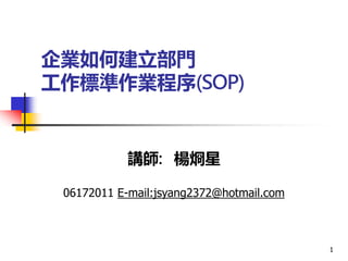 企業如何建立部門
工作標準作業程序(SOP)
1
講師: 楊烱星
06172011 E-mail:jsyang2372@hotmail.com
 