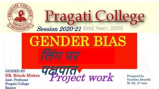 GENDER BIAS
ल िंग पर
पक्षपात
Session 2020-21
Project work
GUIDED BY
DR. Ritesh Mishra
Asst. Professor
Pragati College
Raipur
Prepared by
Surekha Awasthi
M. Ed. 3rd sem
 