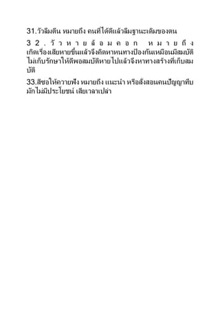 31.วัวลืมตีน หมำยถึง คนที่ได้ดีแล้วลืมฐำนะเดิมของตน
3 2 . วั ว ห ำ ย ล้ อ ม ค อ ก ห ม ำ ย ถึ ง
เกิดเรื่องเสียหำยขึ้นแล้วจึงคิดหำหนทำงป้ องกันเหมือนมีสมบัติ
ไม่เก็บรักษำให้ดีพอสมบัติหำยไปแล้วจึงหำทำงสร้ำงที่เก็บสม
บัติ
33.สีซอให้ควำยฟัง หมำยถึง แนะนำ หรือสั่งสอนคนปัญญำทึบ
มักไม่มีประโยชน์ เสียเวลำเปล่ำ
 