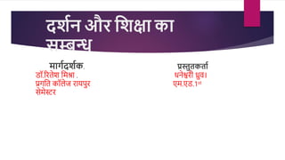 दर्शन और शर्क्षा का
सम्बन्ध
मार्शदर्शक. प्रस्तुतकताश
डॉ.रितेश मिश्रा . धनेश्विी ध्रुव।
प्रगमत कॉलेज िायपुि एि.एड.1st
सेिेस्टि
 